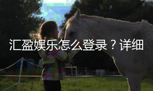 汇盈娱乐怎么登录?详细步骤与常见问题解答