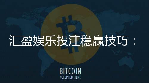 汇盈娱乐投注稳赢技巧:资深玩家分享三大实战盈利策略