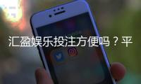 汇盈娱乐投注方便吗?平台操作体验与充值提现全解析