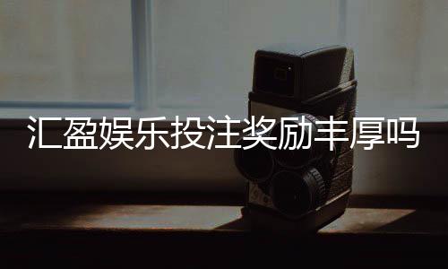 汇盈娱乐投注奖励丰厚吗?深度解析高额返利与独家优惠活动