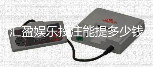 汇盈娱乐投注能提多少钱?揭秘提款额度与到账时间