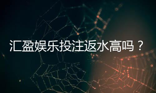 汇盈娱乐投注返水高吗?揭秘高返水福利与实战技巧