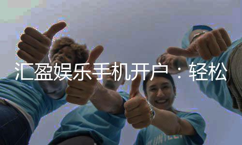 汇盈娱乐手机开户:轻松三步完成注册畅享顶级游戏体验
