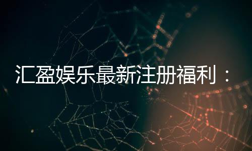 汇盈娱乐最新注册福利:新会员专享豪礼与首存优惠大放送
