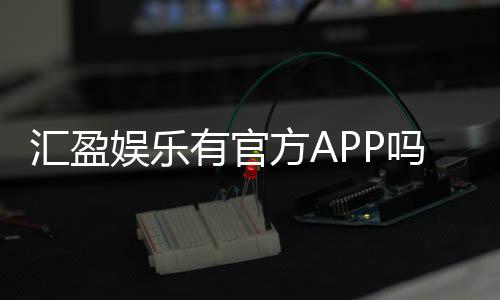 汇盈娱乐有官方APP吗?一文详解下载方法与使用体验