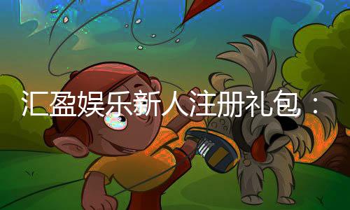 汇盈娱乐新人注册礼包:首存豪礼与高返水等你拿