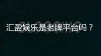 汇盈娱乐是老牌平台吗?资深玩家揭秘其历史与信誉