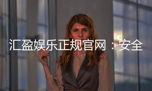 汇盈娱乐正规官网:安全可靠的在线娱乐平台首选