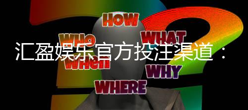汇盈娱乐官方投注渠道:安全便捷的一站式娱乐平台