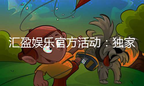 汇盈娱乐官方活动:独家优惠与精彩赛事一网打尽