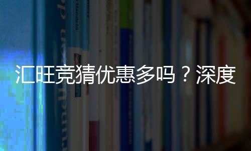 汇旺竞猜优惠多吗?深度解析其优惠活动与玩家体验