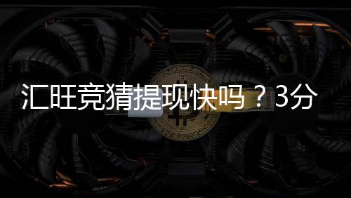 汇旺竞猜提现快吗?3分钟到账体验实测分享