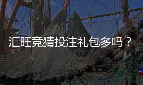 汇旺竞猜投注礼包多吗?揭秘平台福利与实战攻略