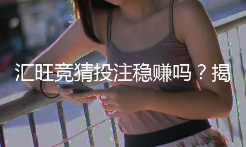 汇旺竞猜投注稳赚吗?揭秘高胜率背后的风险与技巧