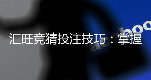 汇旺竞猜投注技巧:掌握这三招轻松提升胜率