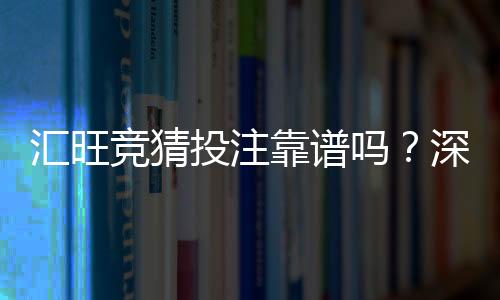 汇旺竞猜投注靠谱吗?深度解析平台安全性与玩家真实体验
