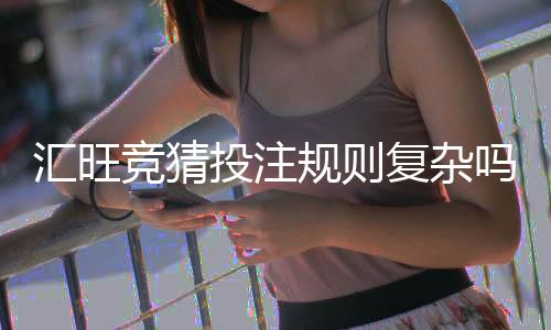 汇旺竞猜投注规则复杂吗?新手必看的玩法解析指南