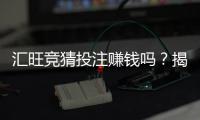 汇旺竞猜投注赚钱吗?揭秘真实盈利模式与实战技巧