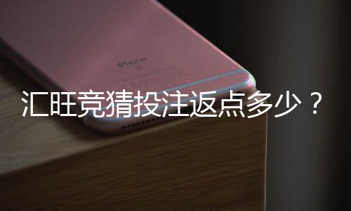 汇旺竞猜投注返点多少?揭秘高返点活动与实战技巧