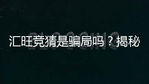 汇旺竞猜是骗局吗?揭秘其真实性与玩家必知内幕