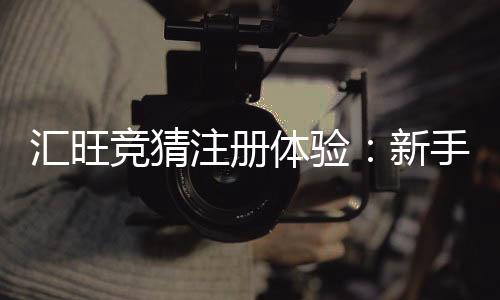 汇旺竞猜注册体验:新手必知的快速入门与赢利技巧