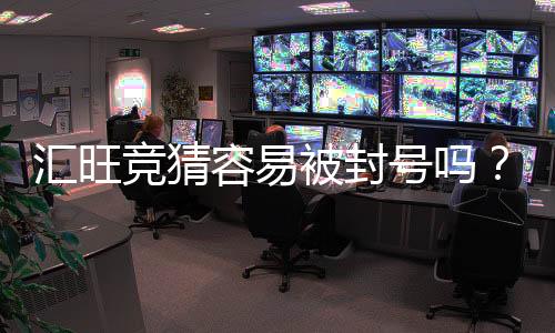 汇旺竞猜容易被封号吗？资深玩家解析防封技巧与注意事项