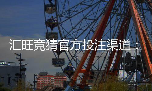汇旺竞猜官方投注渠道:安全可靠的娱乐投注首选平台