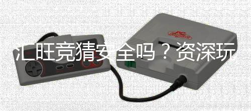汇旺竞猜安全吗?资深玩家揭秘平台真实体验与保障措施