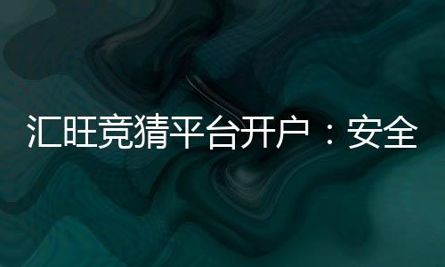 汇旺竞猜平台开户:安全便捷的开户流程与新手入门指南