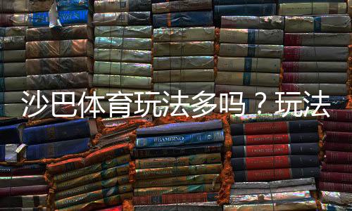 沙巴体育玩法多吗?玩法种类、投注特色与新手入门全攻略