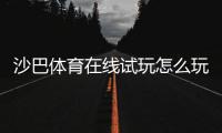 沙巴体育在线试玩怎么玩?新手注册、试玩步骤与实战技巧全攻略