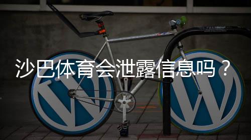 沙巴体育会泄露信息吗?隐私风险真相与实用防护指南