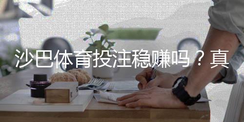 沙巴体育投注稳赚吗?真相解析、风险提示与实战投注技巧