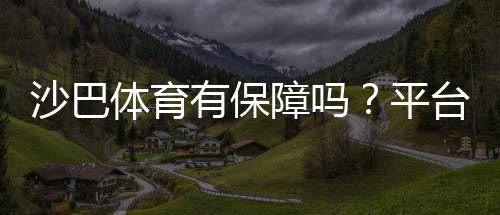 沙巴体育有保障吗?平台安全、出款与信誉全面评测