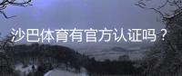 沙巴体育有官方认证吗?资质真伪、官方验证与安全投注详解