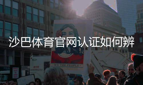 沙巴体育官网认证如何辨别?官方认证步骤、真假识别与安全注册全攻略