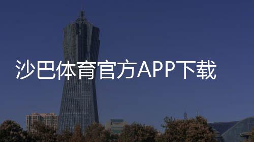 沙巴体育官方APP下载教程:2026最新版安卓苹果安装、注册与安全设置详解