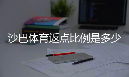 沙巴体育返点比例是多少?最新返利标准、计算公式与实用提升技巧