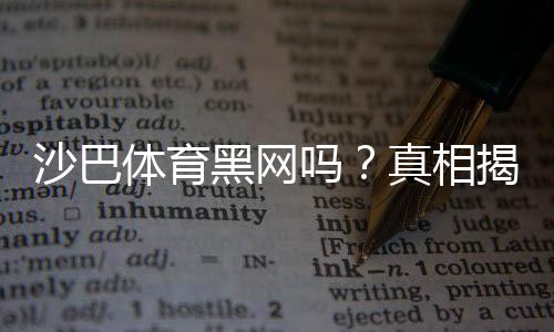 沙巴体育黑网吗?真相揭秘:平台信誉、用户投诉与防骗攻略