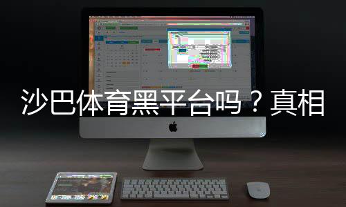 沙巴体育黑平台吗？真相揭秘与识别防范指南