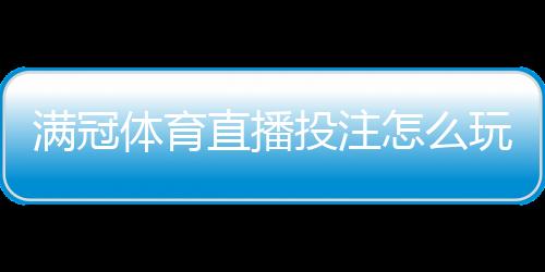 满冠体育直播投注怎么玩?新手入门、玩法规则与实战技巧详解