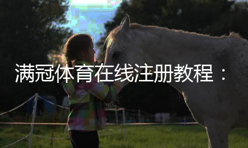 满冠体育在线注册教程:新手开户步骤、实名认证与常见问题解析