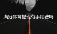 满冠体育提现有手续费吗?提现费用、到账时间与免手续费技巧详解