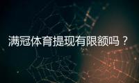 满冠体育提现有限额吗?提现条件、限额与到账时间全解析