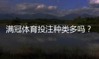 满冠体育投注种类多吗?一文看懂所有玩法与投注策略