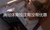 满冠体育投注有没有优惠?最新活动、优惠码与领取攻略
