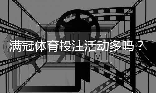 满冠体育投注活动多吗？最新优惠种类、发放频率与领取实用攻略