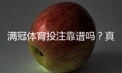 满冠体育投注靠谱吗?真实测评:平台安全、赔率、公平性与提现体验全解析