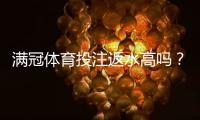 满冠体育投注返水高吗?真实解析返水比例、到账速度与风险提示