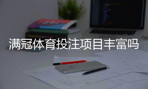 满冠体育投注项目丰富吗？新手必看：玩法种类、优势与风险全面解析